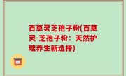 百草灵芝孢子粉(百草灵-芝孢子粉：天然护理养生新选择)