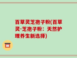 百草灵芝孢子粉(百草灵-芝孢子粉：天然护理养生新选择)