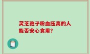 灵芝孢子粉血压高的人能否安心食用？
