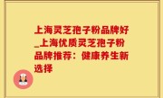 上海灵芝孢子粉品牌好_上海优质灵芝孢子粉品牌推荐：健康养生新选择