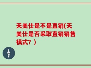 天美仕是不是直销(天美仕是否采取直销销售模式？)