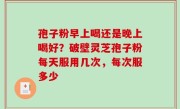 孢子粉早上喝还是晚上喝好？破壁灵芝孢子粉每天服用几次，每次服多少