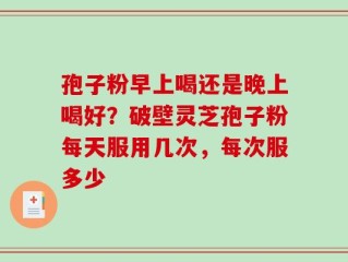 孢子粉早上喝还是晚上喝好？破壁灵芝孢子粉每天服用几次，每次服多少