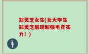 郑灵芝女生(女大学生郑灵芝展现超强电竞实力！)