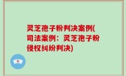 灵芝孢子粉判决案例(司法案例：灵芝孢子粉侵权纠纷判决)