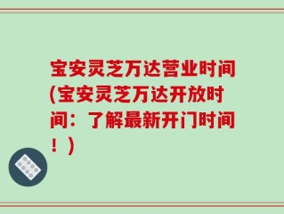 宝安灵芝万达营业时间(宝安灵芝万达开放时间：了解最新开门时间！)