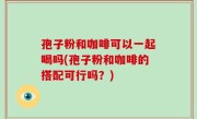 孢子粉和咖啡可以一起喝吗(孢子粉和咖啡的搭配可行吗？)