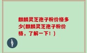麒麟灵芝孢子粉价格多少(麒麟灵芝孢子粉价格，了解一下！)