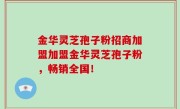 金华灵芝孢子粉招商加盟加盟金华灵芝孢子粉，畅销全国！