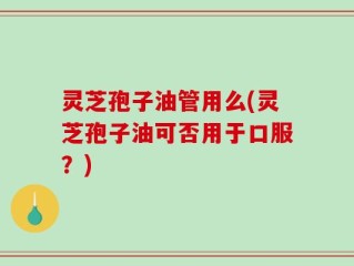 灵芝孢子油管用么(灵芝孢子油可否用于口服？)