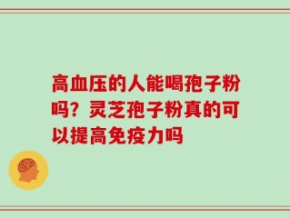 高血压的人能喝孢子粉吗？灵芝孢子粉真的可以提高免疫力吗