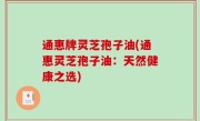 通惠牌灵芝孢子油(通惠灵芝孢子油：天然健康之选)