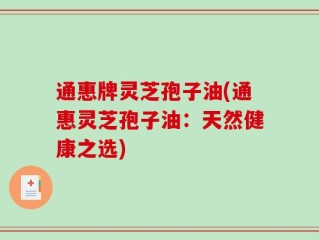 通惠牌灵芝孢子油(通惠灵芝孢子油：天然健康之选)