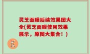 灵芝面膜后续效果图大全(灵芝面膜使用效果展示，原图大集合！)