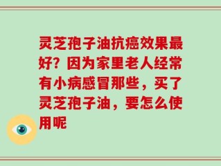 灵芝孢子油抗癌效果最好？因为家里老人经常有小病感冒那些，买了灵芝孢子油，要怎么使用呢