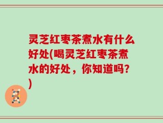 灵芝红枣茶煮水有什么好处(喝灵芝红枣茶煮水的好处，你知道吗？)