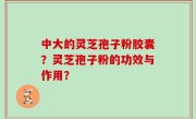 中大的灵芝孢子粉胶囊？灵芝孢子粉的功效与作用？