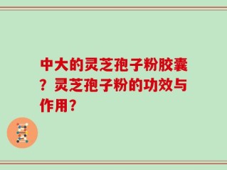 中大的灵芝孢子粉胶囊？灵芝孢子粉的功效与作用？