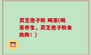 灵芝孢子粉 喝茶(喝茶养生，灵芝孢子粉来助阵！)