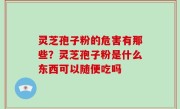 灵芝孢子粉的危害有那些？灵芝孢子粉是什么东西可以随便吃吗