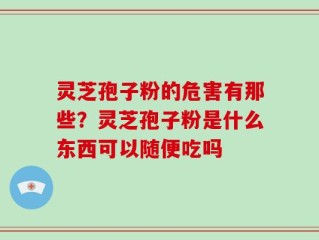 灵芝孢子粉的危害有那些？灵芝孢子粉是什么东西可以随便吃吗