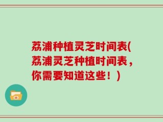 荔浦种植灵芝时间表(荔浦灵芝种植时间表，你需要知道这些！)