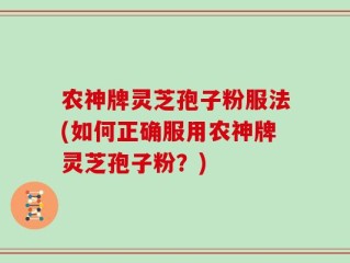 农神牌灵芝孢子粉服法(如何正确服用农神牌灵芝孢子粉？)