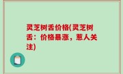 灵芝树舌价格(灵芝树舌：价格暴涨，惹人关注)