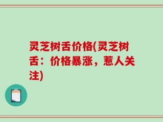 灵芝树舌价格(灵芝树舌：价格暴涨，惹人关注)