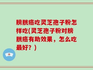 膀胱癌吃灵芝孢子粉怎样吃(灵芝孢子粉对膀胱癌有助效果，怎么吃最好？)
