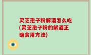 灵芝孢子粉解酒怎么吃(灵芝孢子粉的解酒正确食用方法)