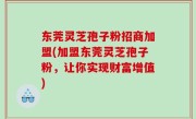 东莞灵芝孢子粉招商加盟(加盟东莞灵芝孢子粉，让你实现财富增值)