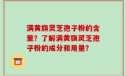 满黄旗灵芝孢子粉的含量？了解满黄旗灵芝孢子粉的成分和用量？