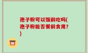 孢子粉可以饭前吃吗(孢子粉能否餐前食用？)