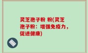 灵芝孢子粉 粉(灵芝孢子粉：增强免疫力，促进健康)