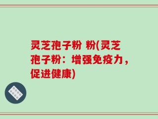 灵芝孢子粉 粉(灵芝孢子粉：增强免疫力，促进健康)