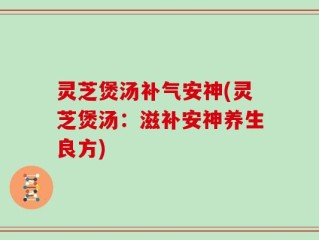 灵芝煲汤补气安神(灵芝煲汤：滋补安神养生良方)