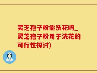 灵芝孢子粉能洗花吗_灵芝孢子粉用于洗花的可行性探讨)