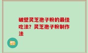 破壁灵芝孢子粉的最佳吃法？灵芝孢子粉制作法