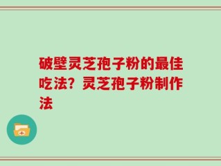 破壁灵芝孢子粉的最佳吃法？灵芝孢子粉制作法