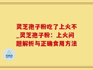 灵芝孢子粉吃了上火不_灵芝孢子粉：上火问题解析与正确食用方法