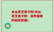 舟山灵芝孢子粉(舟山灵芝孢子粉：滋养健康的秘密武器)