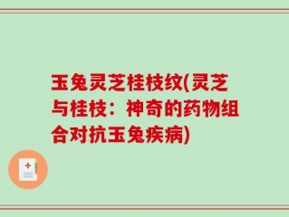 玉兔灵芝桂枝纹(灵芝与桂枝：神奇的药物组合对抗玉兔疾病)