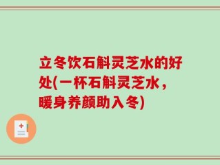 立冬饮石斛灵芝水的好处(一杯石斛灵芝水，暖身养颜助入冬)