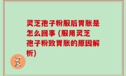 灵芝孢子粉服后胃胀是怎么回事 (服用灵芝孢子粉致胃胀的原因解析)