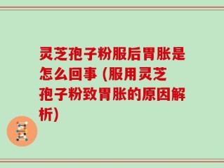 灵芝孢子粉服后胃胀是怎么回事 (服用灵芝孢子粉致胃胀的原因解析)