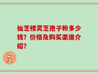 仙芝楼灵芝孢子粉多少钱？价格及购买渠道介绍？