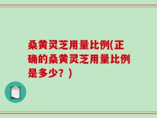 桑黄灵芝用量比例(正确的桑黄灵芝用量比例是多少？)