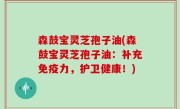 森鼓宝灵芝孢子油(森鼓宝灵芝孢子油：补充免疫力，护卫健康！)