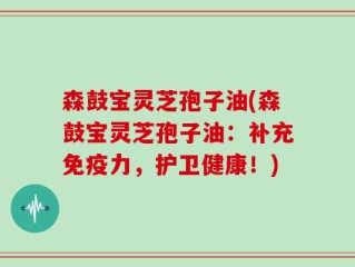 森鼓宝灵芝孢子油(森鼓宝灵芝孢子油：补充免疫力，护卫健康！)